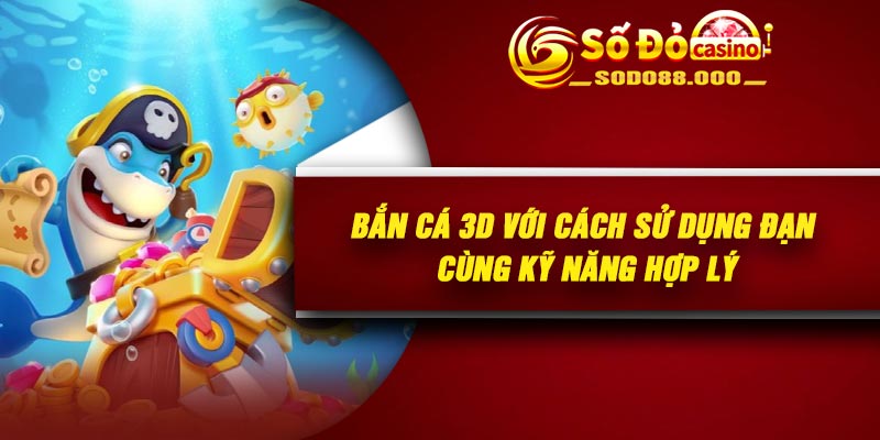 Bắn cá 3D với cách sử dụng đạn cùng kỹ năng hợp lý