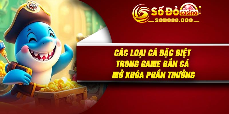 Các loại cá đặc biệt trong game bắn cá mở khóa phần thưởng