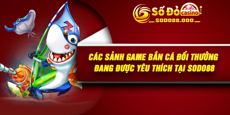 Các sảnh game Bắn cá đổi thưởng đang được yêu thích tại Sodo88